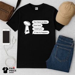 Bills You Have No Idea How Bad I Need You It Has To Happen Shirt