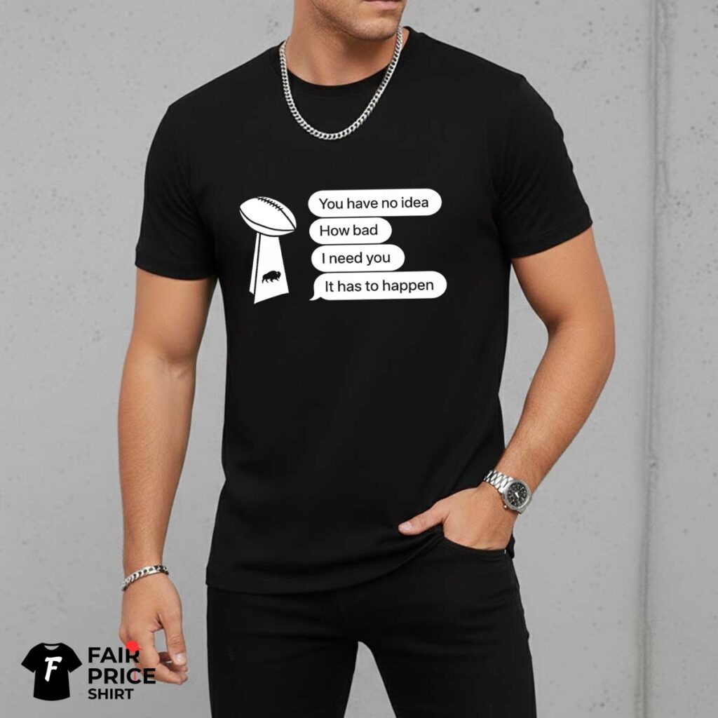 Bills You Have No Idea How Bad I Need You It Has To Happen Shirt