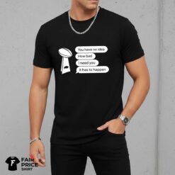 Bills You Have No Idea How Bad I Need You It Has To Happen Shirt