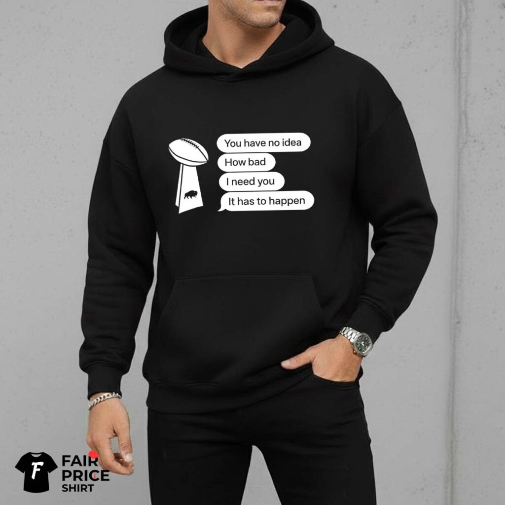 Bills You Have No Idea How Bad I Need You It Has To Happen Shirt