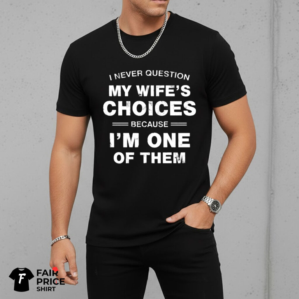 I Never Question My Wife's Choices Because I'm One Of Them Shirt