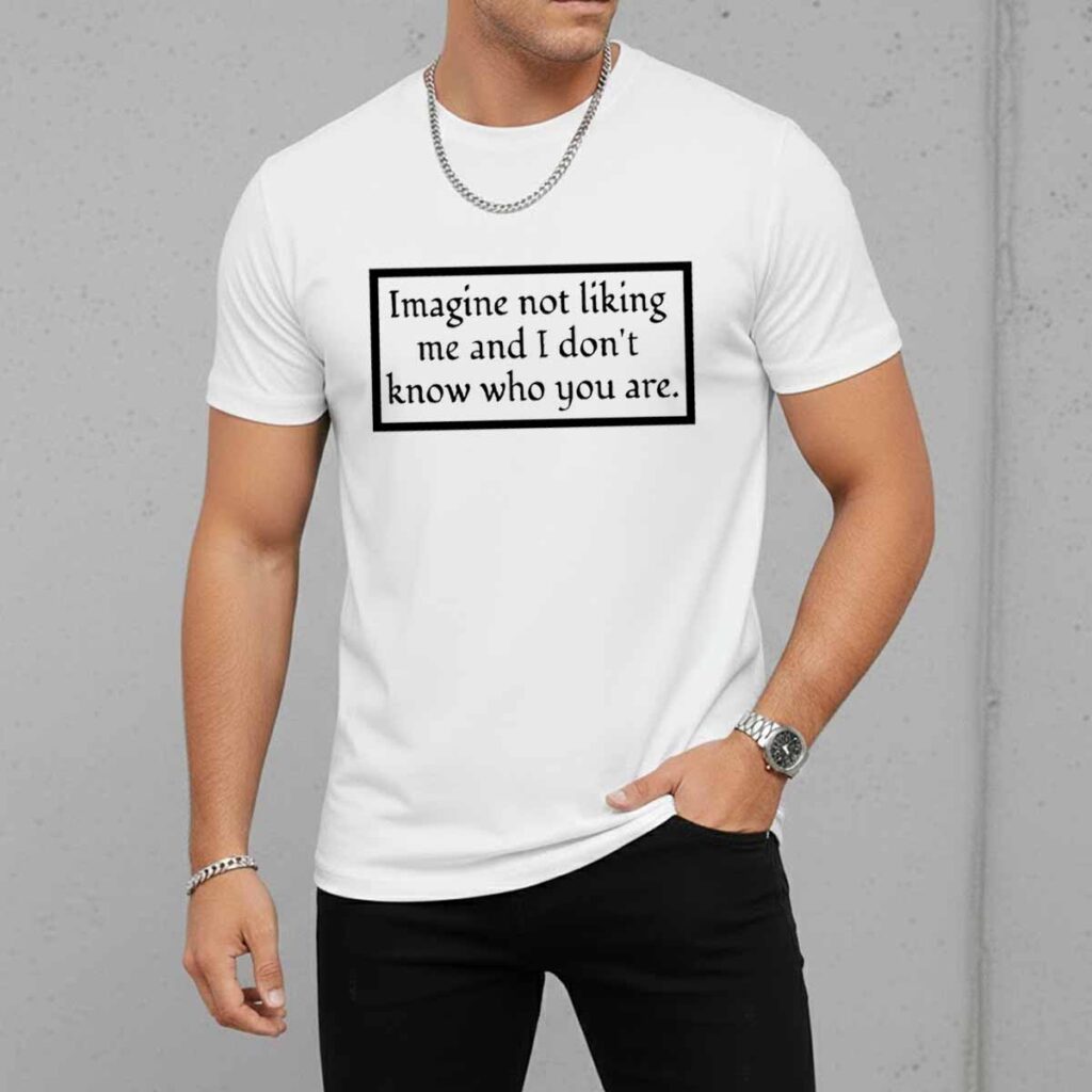 Imagine Not Liking Me And I Dont Know Who You Are White Shirt