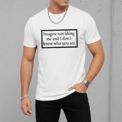 Imagine Not Liking Me And I Dont Know Who You Are White Shirt