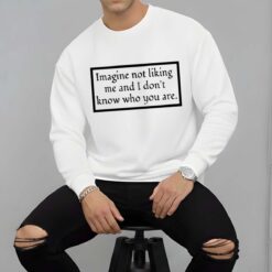 Imagine Not Liking Me And I Dont Know Who You Are White Shirt