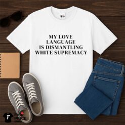 My Love Language Is Dismantling White Supremacy Shirt