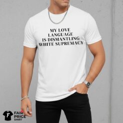 My Love Language Is Dismantling White Supremacy Shirt